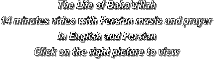 The Life of Baha'u'llah
14 minutes video with Persian music and prayer
In English and Persian
Click on the right picture to view
