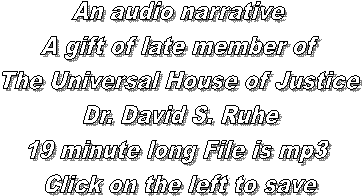 An audio narrative 
A gift of late member of 
The Universal House of Justice
Dr. David S. Ruhe
19 minute long File is mp3 
Click on the left to save
