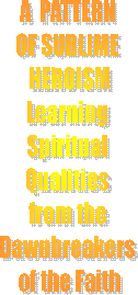 A  PATTERN 
OF SUBLIME 
HEROISM
Learning 
Spiritual 
Qualities 
from the 
Dawnbreakers 
of the Faith
