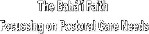 The Bah' Faith 
Focussing on Pastoral Care Needs
