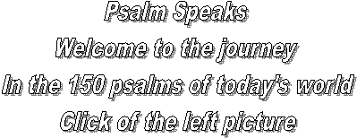 Psalm Speaks 
Welcome to the journey 
In the 150 psalms of today's world
Click of the left picture
