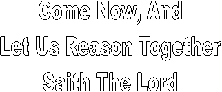 Come Now, And 
Let Us Reason Together 
Saith The Lord 
