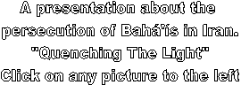 A presentation about the 
persecution of Bah's in Iran.
"Quenching The Light"
Click on any picture to the left

