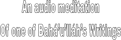 An audio meditation 
Of one of Bahullhs Writings 
