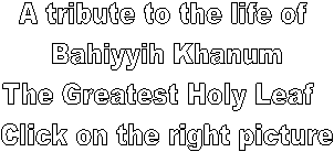 A tribute to the life of 
Bahiyyih Khanum
The Greatest Holy Leaf  
Click on the right picture
