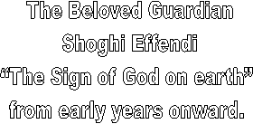 The Beloved Guardian
 Shoghi Effendi 
The Sign of God on earth 
from early years onward. 
