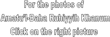 For the photos of 
Amatul-Baha Ruhiyyih Khanum
Click on the right picture 
