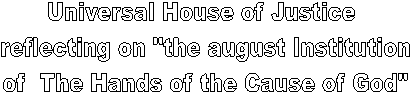 Universal House of Justice
 reflecting on "the august Institution
 of  The Hands of the Cause of God"