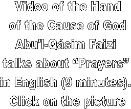 Video of the Hand
 of the Cause of God 
Abu'l-Qsim Faizi 
talks about Prayers 
in English (9 minutes). 
Click on the picture