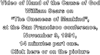 Video of Hand of the Cause of God
William Sears on 
The Oneness of Mankind,
at the San Francisco conference,
November 9, 1991,
14 minutes part one. 
Click here or on the picture
